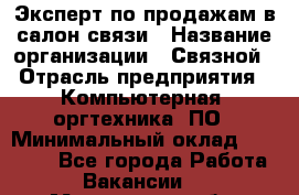 Эксперт по продажам в салон связи › Название организации ­ Связной › Отрасль предприятия ­ Компьютерная, оргтехника, ПО › Минимальный оклад ­ 31 000 - Все города Работа » Вакансии   . Мурманская обл.,Оленегорск г.